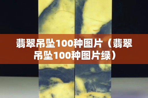 翡翠吊墜100種圖片（翡翠吊墜100種圖片綠）