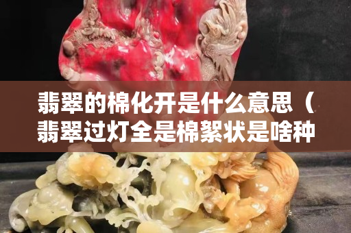 翡翠的棉化開是什么意思（翡翠過燈全是棉絮狀是啥種）