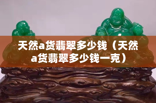 天然a貨翡翠多少錢（天然a貨翡翠多少錢一克）