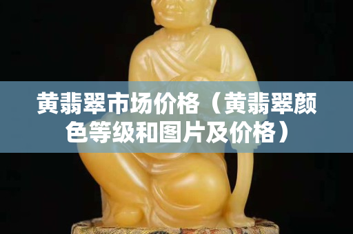 黃翡翠市場價格（黃翡翠顏色等級和圖片及價格）