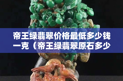 帝王綠翡翠價格最低多少錢一克（帝王綠翡翠原石多少錢一克）