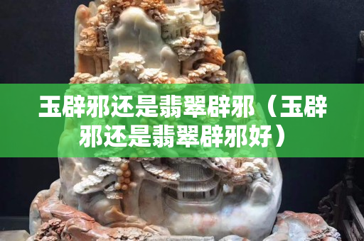 玉辟邪還是翡翠辟邪（玉辟邪還是翡翠辟邪好）
