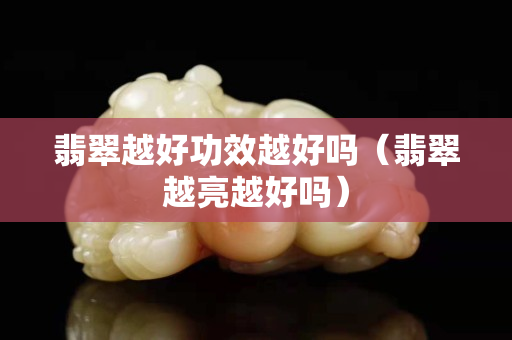 翡翠越好功效越好嗎（翡翠越亮越好嗎）