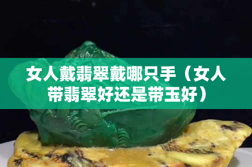 女人戴翡翠戴哪只手（女人帶翡翠好還是帶玉好）