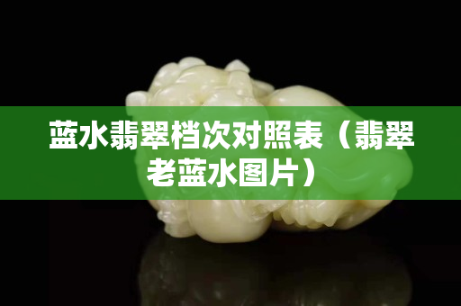 藍(lán)水翡翠檔次對(duì)照表（翡翠老藍(lán)水圖片）