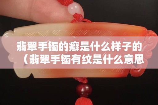 翡翠手鐲的癬是什么樣子的（翡翠手鐲有紋是什么意思）
