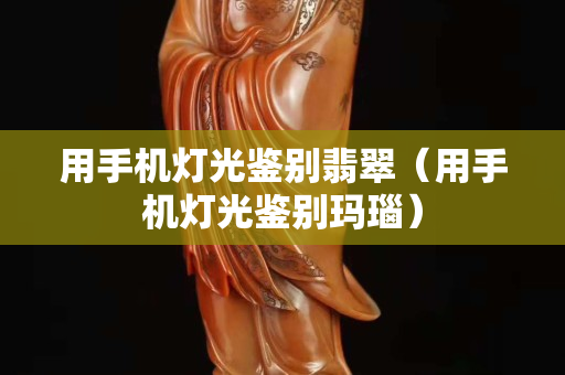用手機燈光鑒別翡翠（用手機燈光鑒別瑪瑙）