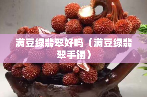 滿豆綠翡翠好嗎（滿豆綠翡翠手鐲）