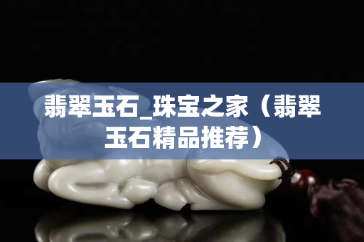 翡翠玉石_珠寶之家（翡翠玉石精品推薦）