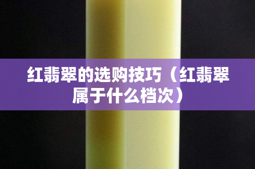 紅翡翠的選購技巧（紅翡翠屬于什么檔次）