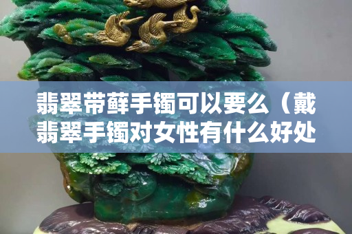 翡翠帶蘚手鐲可以要么（戴翡翠手鐲對女性有什么好處和壞處）