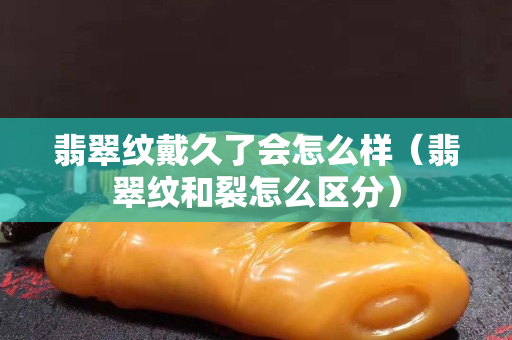 翡翠紋戴久了會怎么樣（翡翠紋和裂怎么區分）