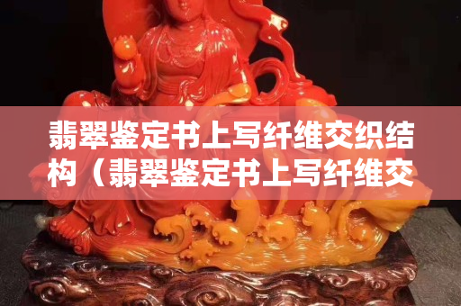 翡翠鑒定書上寫纖維交織結(jié)構(gòu)（翡翠鑒定書上寫纖維交織結(jié)構(gòu)好,還是非均）