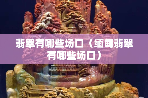 翡翠有哪些場口（緬甸翡翠有哪些場口）