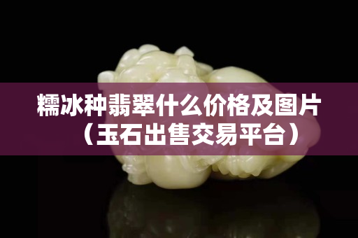 糯冰種翡翠什么價格及圖片（玉石出售交易平臺）