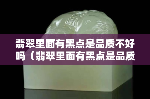 翡翠里面有黑點是品質不好嗎（翡翠里面有黑點是品質不好嗎）