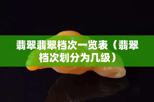 翡翠翡翠檔次一覽表（翡翠檔次劃分為幾級）