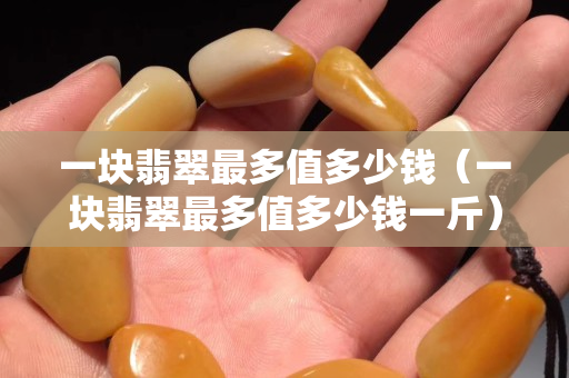 一塊翡翠最多值多少錢（一塊翡翠最多值多少錢一斤）