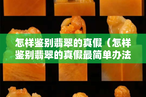 怎樣鑒別翡翠的真假（怎樣鑒別翡翠的真假最簡單辦法）