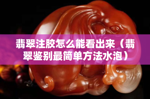 翡翠注膠怎么能看出來（翡翠鑒別最簡單方法水泡）