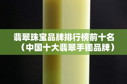 翡翠珠寶品牌排行榜前十名（中國十大翡翠手鐲品牌）