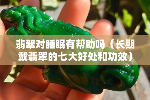 翡翠對睡眠有幫助嗎（長期戴翡翠的七大好處和功效）