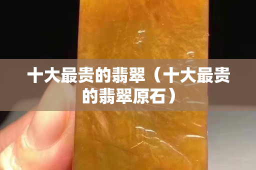 十大最貴的翡翠（十大最貴的翡翠原石）
