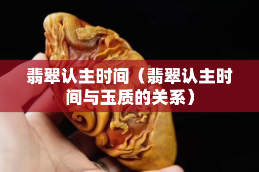 翡翠認主時間（翡翠認主時間與玉質的關系）