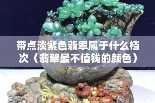 帶點淡紫色翡翠屬于什么檔次（翡翠最不值錢的顏色）