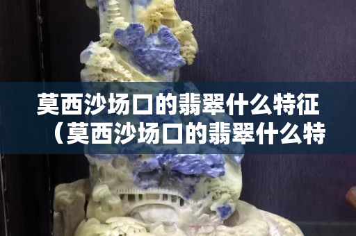 莫西沙場口的翡翠什么特征（莫西沙場口的翡翠什么特征圖片）