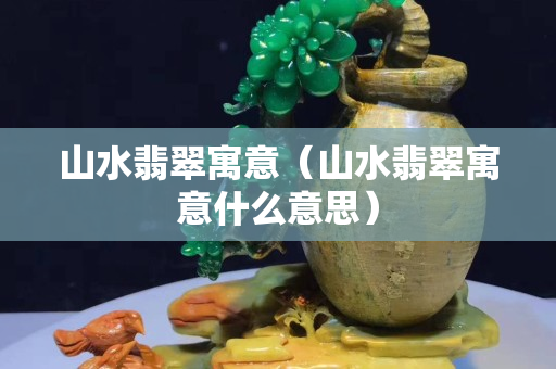 山水翡翠寓意（山水翡翠寓意什么意思）
