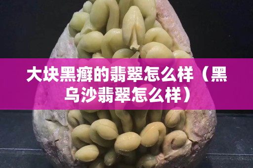 大塊黑癬的翡翠怎么樣（黑烏沙翡翠怎么樣）