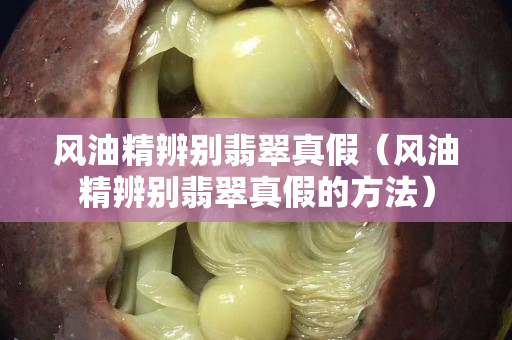 風油精辨別翡翠真假（風油精辨別翡翠真假的方法）