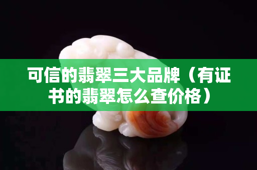 可信的翡翠三大品牌（有證書的翡翠怎么查價格）