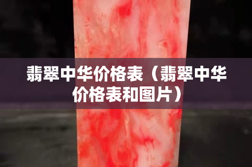 翡翠中華價(jià)格表（翡翠中華價(jià)格表和圖片）