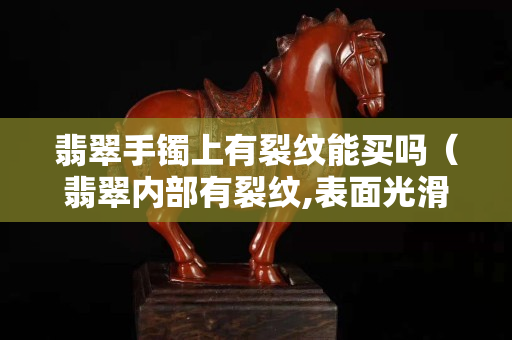 翡翠手鐲上有裂紋能買嗎（翡翠內部有裂紋,表面光滑）