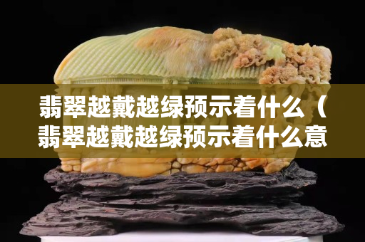 翡翠越戴越綠預示著什么（翡翠越戴越綠預示著什么意思）