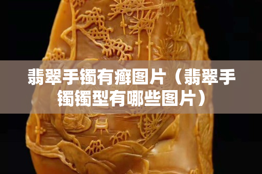 翡翠手鐲有癬圖片（翡翠手鐲鐲型有哪些圖片）