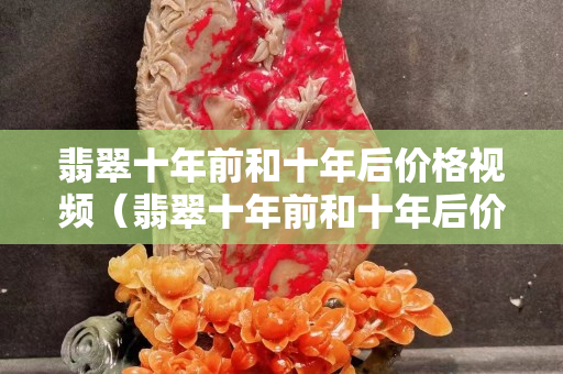 翡翠十年前和十年后價(jià)格視頻（翡翠十年前和十年后價(jià)格視頻）