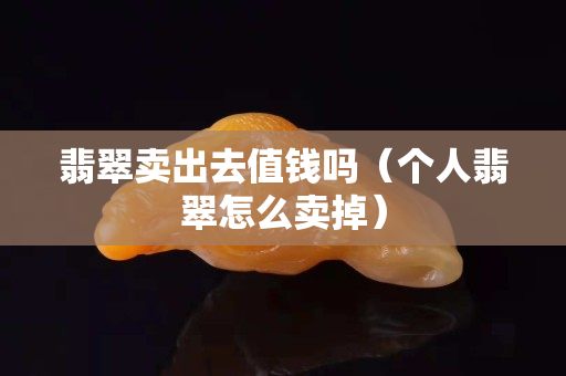 翡翠賣出去值錢嗎（個人翡翠怎么賣掉）