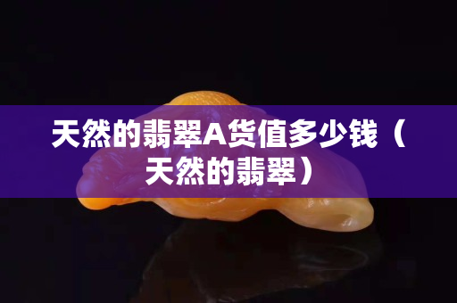 天然的翡翠A貨值多少錢（天然的翡翠）