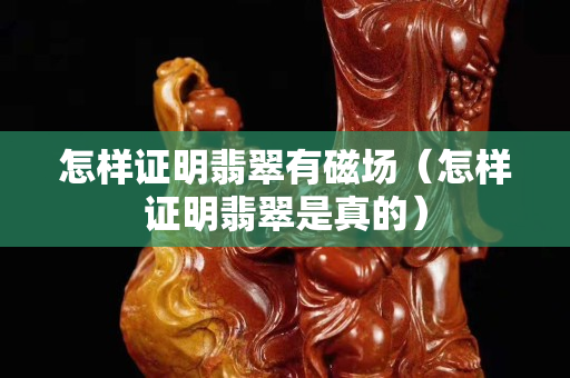 怎樣證明翡翠有磁場(chǎng)（怎樣證明翡翠是真的）