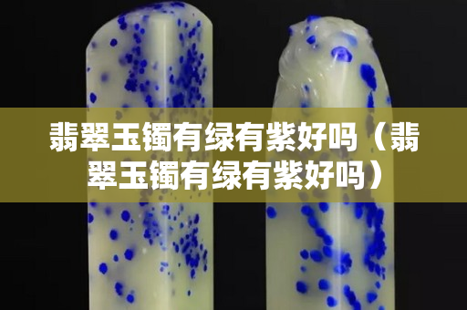 翡翠玉鐲有綠有紫好嗎（翡翠玉鐲有綠有紫好嗎）