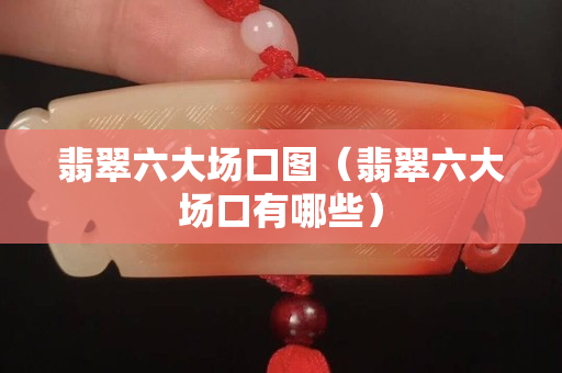 翡翠六大場口圖（翡翠六大場口有哪些）