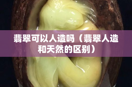 翡翠可以人造嗎（翡翠人造和天然的區別）