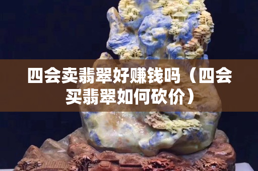 四會賣翡翠好賺錢嗎（四會買翡翠如何砍價）
