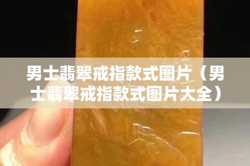 男士翡翠戒指款式圖片（男士翡翠戒指款式圖片大全）