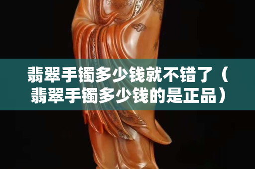 翡翠手鐲多少錢就不錯了（翡翠手鐲多少錢的是正品）