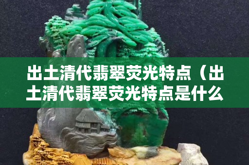 出土清代翡翠熒光特點（出土清代翡翠熒光特點是什么）