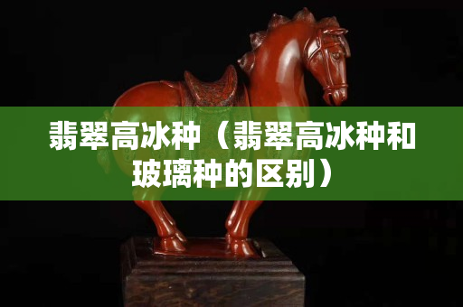 翡翠高冰種（翡翠高冰種和玻璃種的區別）